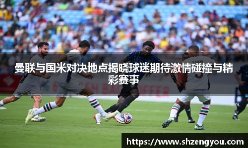 曼联与国米对决地点揭晓球迷期待激情碰撞与精彩赛事